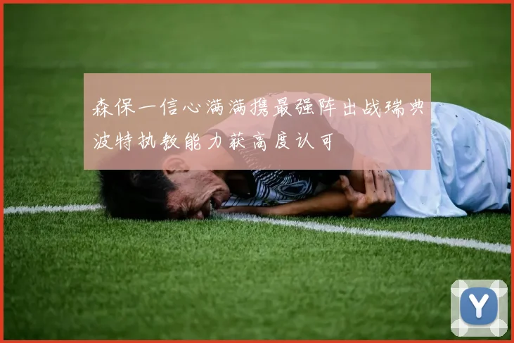 森保一信心满满携最强阵出战瑞典波特执教能力获高度认可
