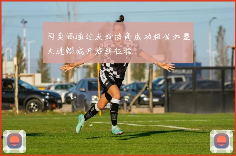闫奕涵通过友好协商成功租借加盟大连鲲城开启新征程