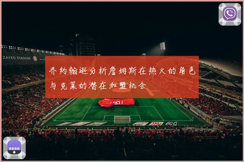 乔约翰逊分析詹姆斯在热火的角色与克莱的潜在加盟机会