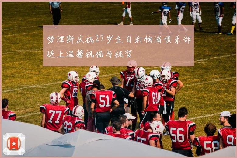 努涅斯庆祝27岁生日利物浦俱乐部送上温馨祝福与祝贺