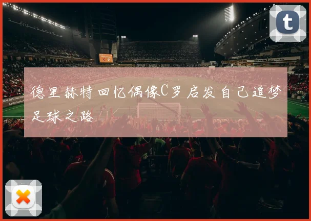 德里赫特回忆偶像C罗启发自己追梦足球之路