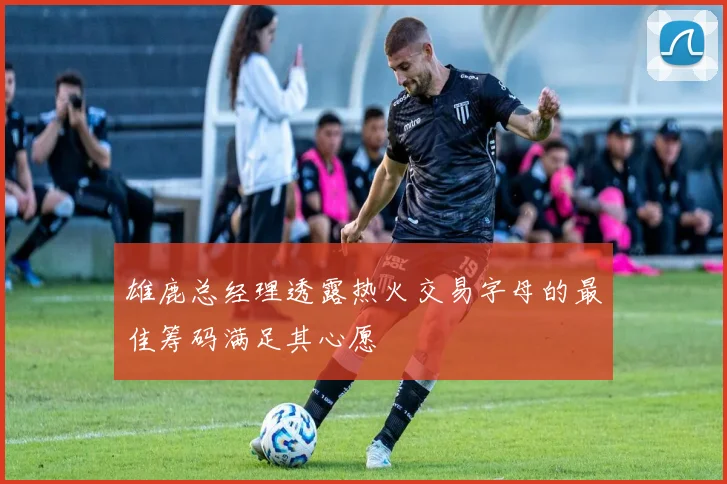雄鹿总经理透露热火交易字母的最佳筹码满足其心愿