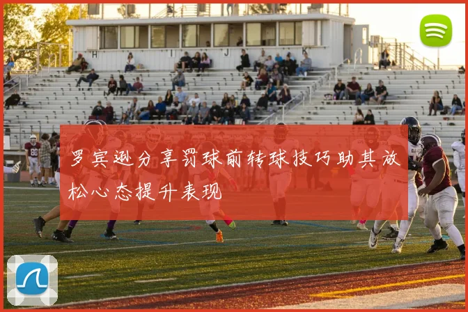 罗宾逊分享罚球前转球技巧助其放松心态提升表现