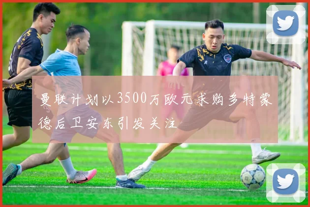 曼联计划以3500万欧元求购多特蒙德后卫安东引发关注