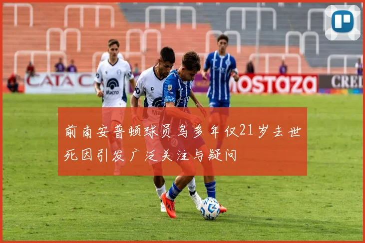 前南安普顿球员乌多年仅21岁去世死因引发广泛关注与疑问