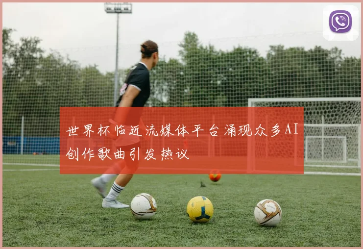 世界杯临近流媒体平台涌现众多AI创作歌曲引发热议