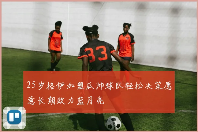 25岁格伊加盟瓜帅球队轻松决策愿意长期效力蓝月亮