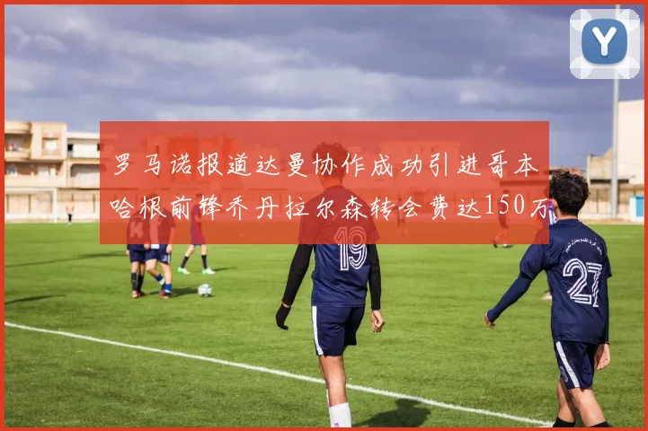 罗马诺报道达曼协作成功引进哥本哈根前锋乔丹拉尔森转会费达150万美元