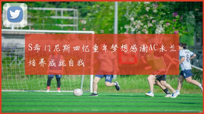S希门尼斯回忆童年梦想感谢AC米兰培养成就自我