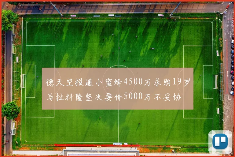 德天空报道小蜜蜂4500万求购19岁马拉科隆坚决要价5000万不妥协