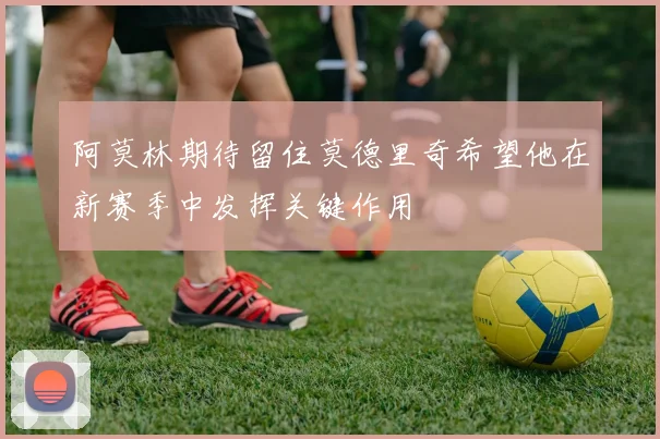 阿莫林期待留住莫德里奇希望他在新赛季中发挥关键作用