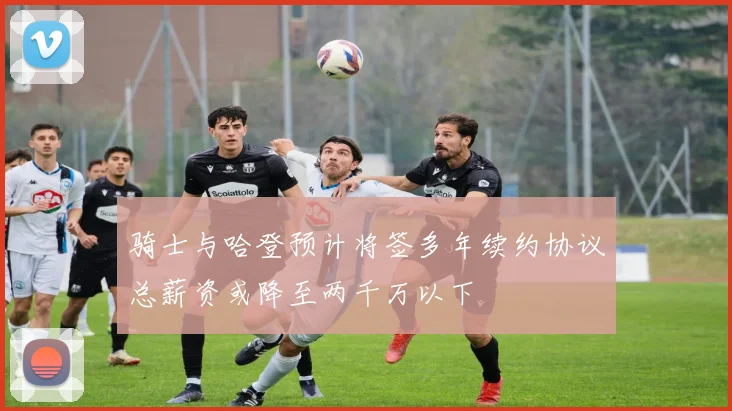 骑士与哈登预计将签多年续约协议总薪资或降至两千万以下