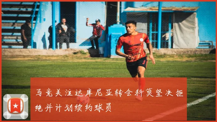 马竞关注达库尼亚转会科莫坚决拒绝并计划续约球员