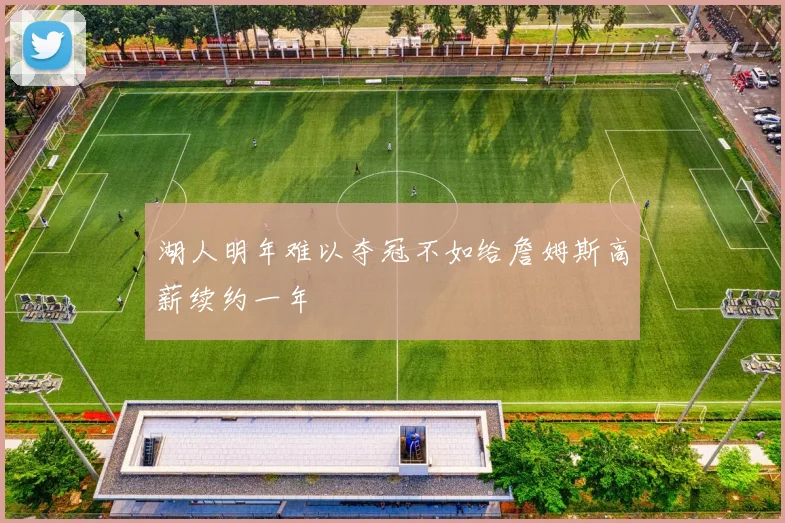 湖人明年难以夺冠不如给詹姆斯高薪续约一年
