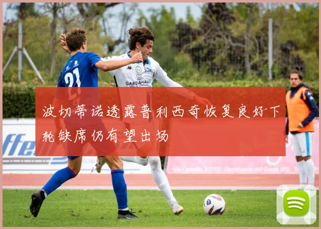 波切蒂诺透露普利西奇恢复良好下轮缺席仍有望出场