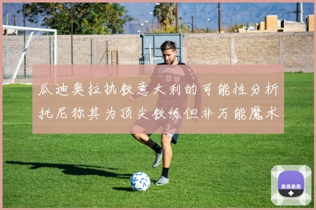 瓜迪奥拉执教意大利的可能性分析托尼称其为顶尖教练但非万能魔术师