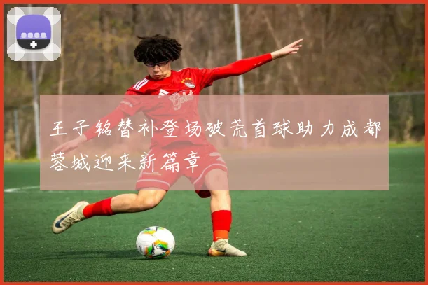 王子铭替补登场破荒首球助力成都蓉城迎来新篇章