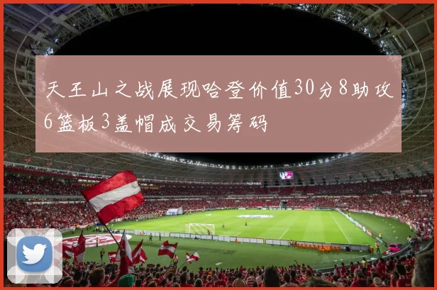 天王山之战展现哈登价值30分8助攻6篮板3盖帽成交易筹码