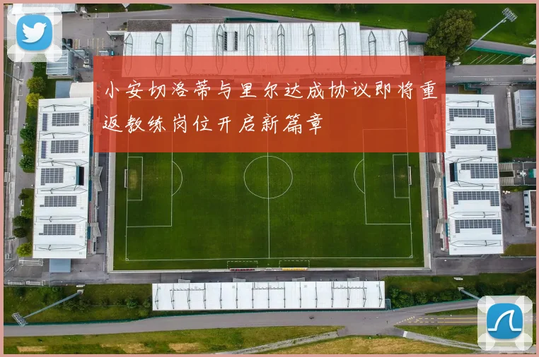 小安切洛蒂与里尔达成协议即将重返教练岗位开启新篇章