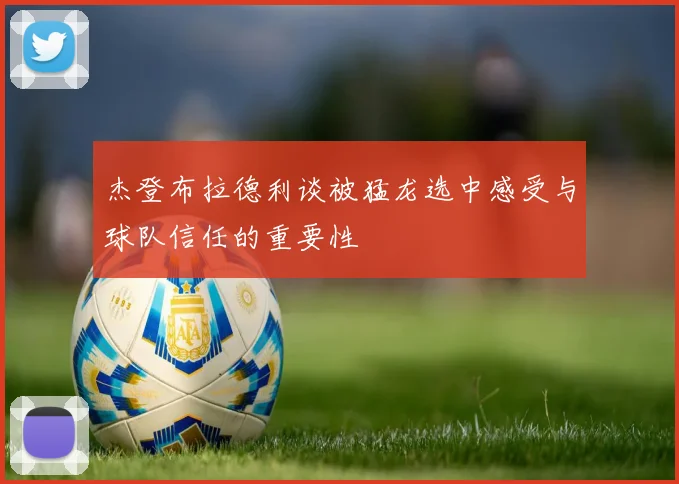 杰登布拉德利谈被猛龙选中感受与球队信任的重要性