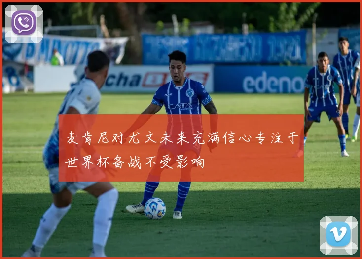 麦肯尼对尤文未来充满信心专注于世界杯备战不受影响