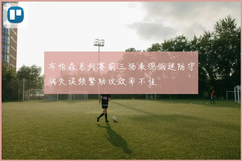 布伦森系列赛前三场表现低迷防守端失误频繁助攻效率不佳