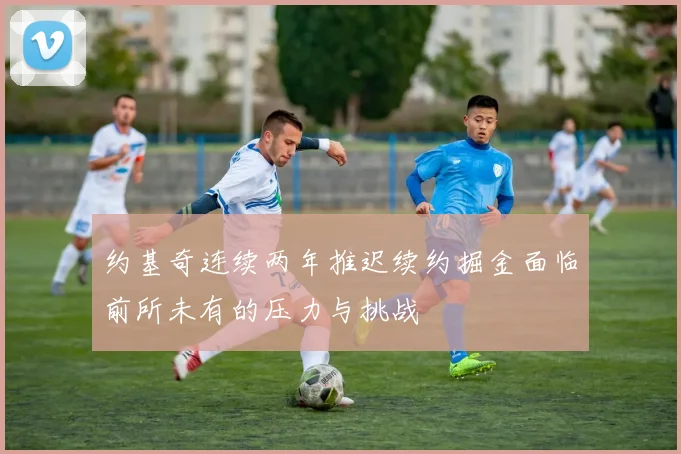约基奇连续两年推迟续约掘金面临前所未有的压力与挑战