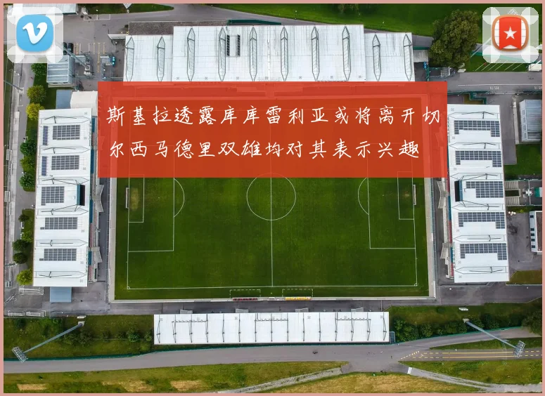 斯基拉透露库库雷利亚或将离开切尔西马德里双雄均对其表示兴趣