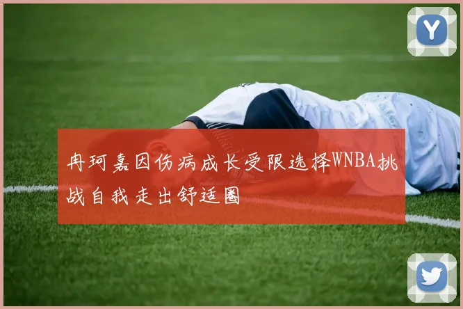 冉珂嘉因伤病成长受限选择WNBA挑战自我走出舒适圈