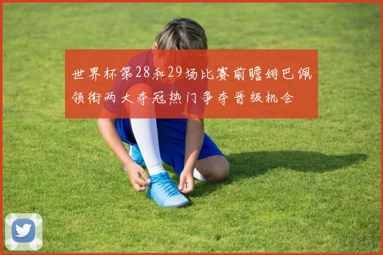 世界杯第28和29场比赛前瞻姆巴佩领衔两大夺冠热门争夺晋级机会