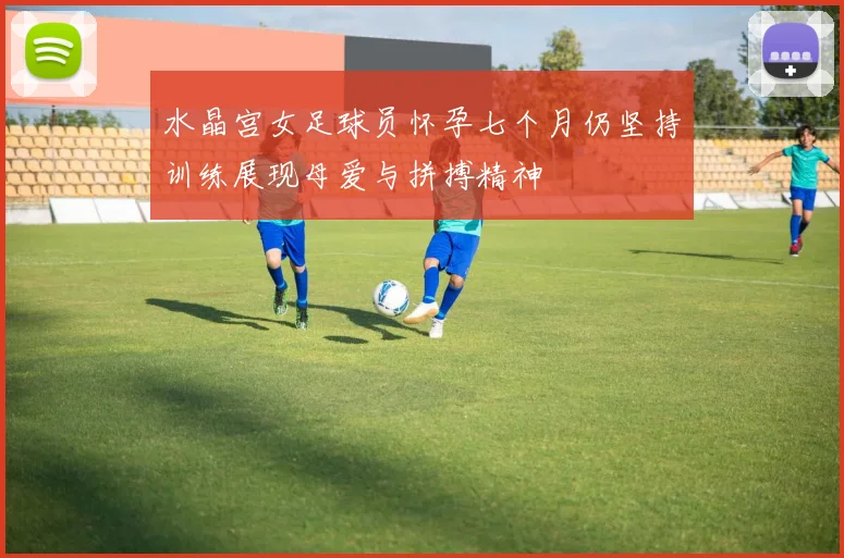 水晶宫女足球员怀孕七个月仍坚持训练展现母爱与拼搏精神